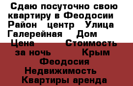 Сдаю посуточно свою квартиру в Феодосии › Район ­ центр › Улица ­ Галерейная  › Дом ­ 18 › Цена ­ 800 › Стоимость за ночь ­ 900 - Крым, Феодосия Недвижимость » Квартиры аренда посуточно   